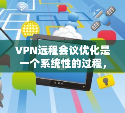 VPN远程会议优化是一个系统性的过程，需要从多个方面进行详细规划和调整。以下是优化VPN远程会议的具体步骤