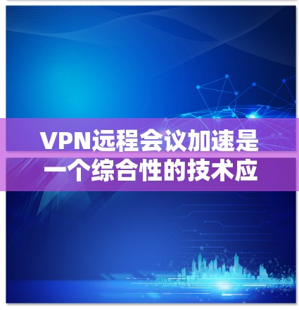 VPN远程会议加速是一个综合性的技术应用过程,需要从多个角度进行理解和掌握。以下是一个分步指南,帮助您在使用VPN进行远程会议时更高效地加速数据传输 VPN远程会议加速是一个综合性的技术应用过程,需要从多个角度进行理解和掌握。以下是一个分步指南,帮助您在使用VPN进行远程会议时更高效地加速数据传输