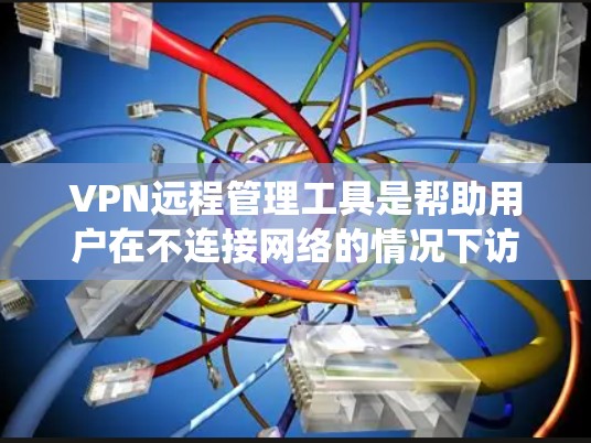 VPN远程管理工具是帮助用户在不连接网络的情况下访问远程VPN服务器的工具。以下是对这些工具的系统介绍，涵盖了基本功能、使用步骤、配置方法以及优缺点