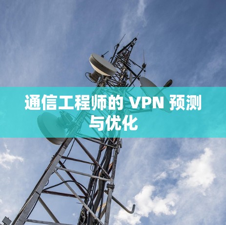 通信工程师的 VPN 预测与优化