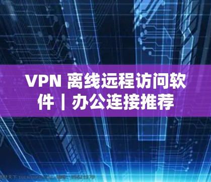 VPN 离线远程访问软件｜办公连接推荐