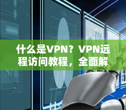 什么是VPN？VPN远程访问教程，全面解析与最佳实践