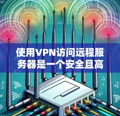 使用VPN访问远程服务器是一个安全且高效的网络访问方式,以下是一步步的指南 使用VPN访问远程服务器是一个安全且高效的网络访问方式,以下是一步步的指南
