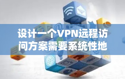 设计一个VPN远程访问方案需要系统性地规划，确保所有需求得到满足，同时符合公司的安全和合规要求。以下是一个详细的方案结构，涵盖需求分析、设计、实施和优化等步骤