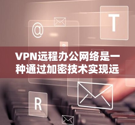 VPN远程办公网络是一种通过加密技术实现远程办公的工具，帮助用户在不真实身份的情况下进行视频会议、文件传输等在线活动。以下是该技术的详细解释