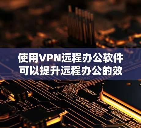 使用VPN远程办公软件可以提升远程办公的效率和安全性。以下是一个清晰的步骤指南，帮助您逐步实现VPN远程办公