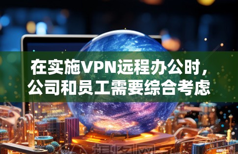 在实施VPN远程办公时，公司和员工需要综合考虑多种因素，以确保解决方案的有效性和员工的福祉。以下是一些具体的步骤和建议