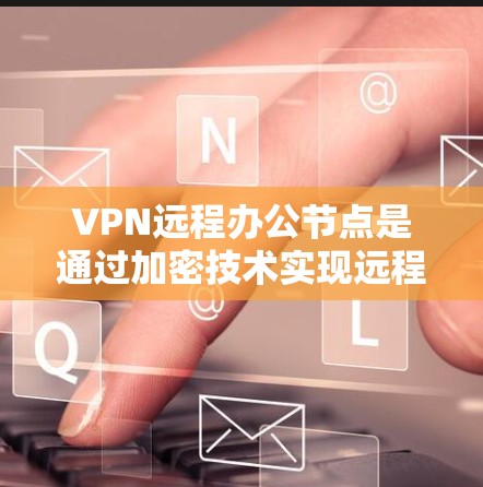 VPN远程办公节点是通过加密技术实现远程办公的一种方式，结合了多方面的技术与管理，确保数据的安全传输和员工的正常工作。以下是对该技术的详细总结