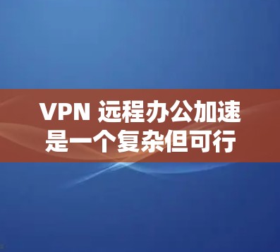 VPN 远程办公加速是一个复杂但可行的解决方案，通过VPN和加速技术优化远程办公环境。以下是对 VPN 远程办公加速的步骤和考虑的详细说明