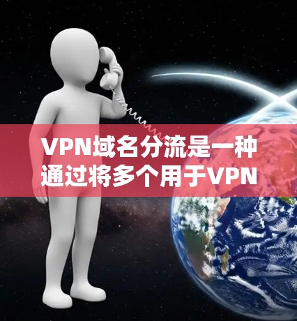 VPN域名分流是一种通过将多个用于VPN服务的域名分开管理的技术，以确保每个域名的访问权限和流量监控独立运行。以下是详细的步骤和内容
