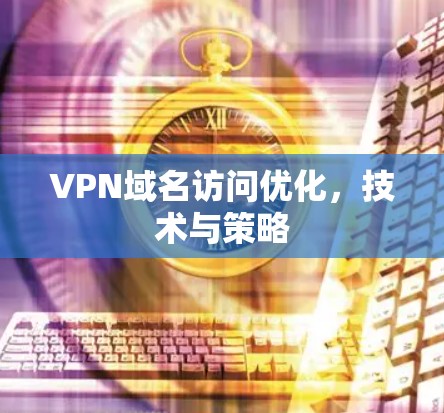 VPN域名访问优化，技术与策略