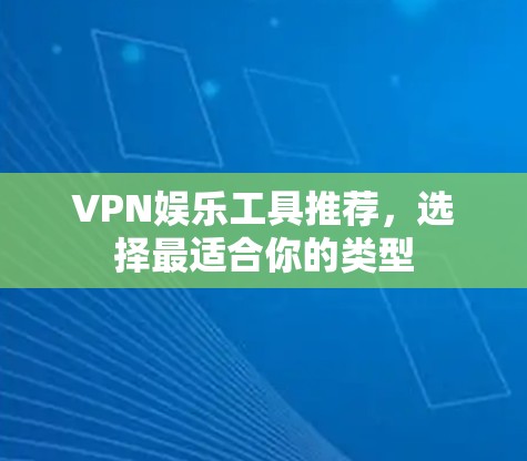 VPN娱乐工具推荐，选择最适合你的类型