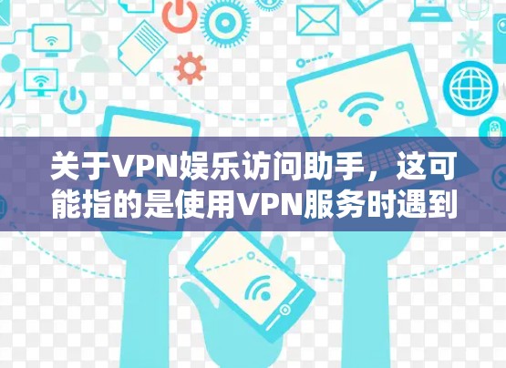 关于VPN娱乐访问助手，这可能指的是使用VPN服务时遇到的访问问题。VPN用于保护用户的数据和网络安全，但偶尔可能会出现访问问题。以下是关于如何防范和处理VPN访问助手的一些建议