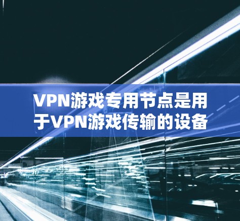 VPN游戏专用节点是用于VPN游戏传输的设备，专为游戏服务器和用户提供加密和安全的环境。以下是关于这些专用节点的详细信息
