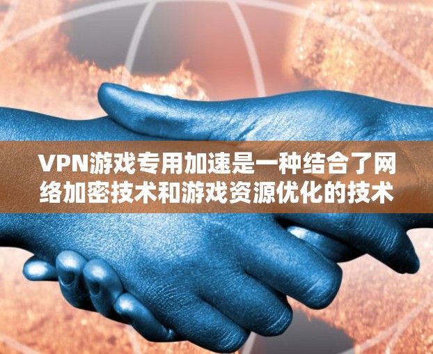 VPN游戏专用加速是一种结合了网络加密技术和游戏资源优化的技术，旨在通过VPN连接目标服务器，并使用加速软件提升游戏体验。以下是对该技术的详细分析和解答