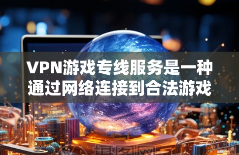 VPN游戏专线服务是一种通过网络连接到合法游戏服务器或网站的网络服务，通常用于方便玩家在线观看或下载游戏内容。以下是关于VPN游戏专线的一些关键信息