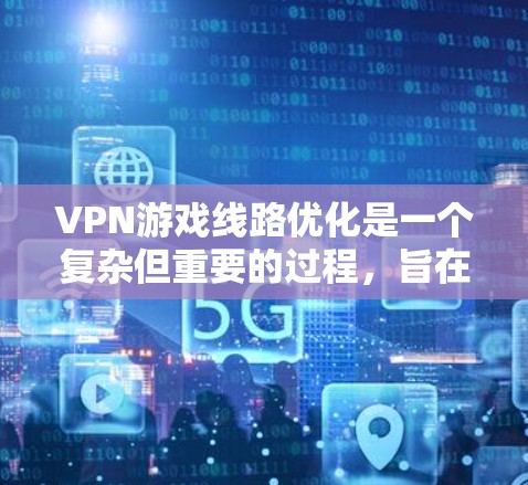 VPN游戏线路优化是一个复杂但重要的过程，旨在充分利用互联网资源来支持高质量的游戏内容。以下是对 VPN 游戏线路优化的逐步总结