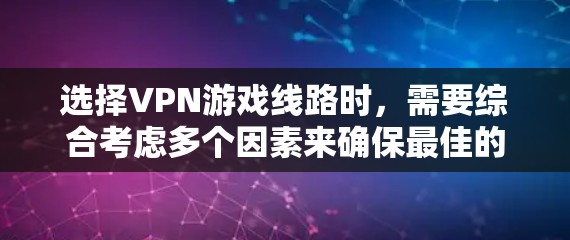 选择VPN游戏线路时，需要综合考虑多个因素来确保最佳的游戏体验并保护自身网络环境。以下是一些关键因素和建议