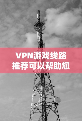 VPN游戏线路推荐可以帮助您在线观看高质量的VPN内容，尤其是那些需要实时或在线观看的视频或游戏内容。以下是一些推荐的VPN线路和推荐的VPN游戏线路