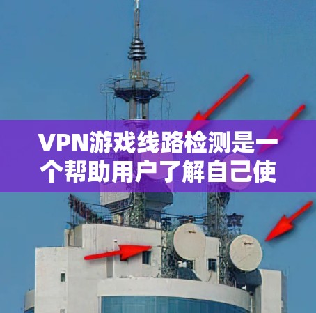 VPN游戏线路检测是一个帮助用户了解自己使用的VPN服务是否提供所需游戏服务器，确保选择可靠服务的重要步骤。以下是对VPN游戏线路检测的详细分析和建议