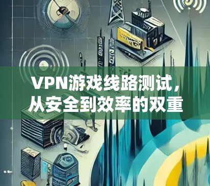 VPN游戏线路测试，从安全到效率的双重挑战