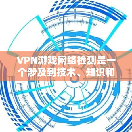 VPN游戏网络检测是一个涉及到技术、知识和经验的领域，旨在优化游戏体验并预防网络问题。以下是对 VPN 游戏网络检测的详细总结
