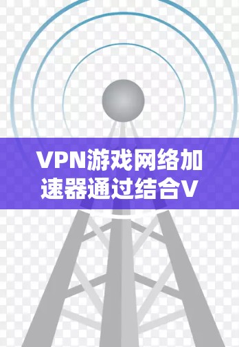 VPN游戏网络加速器通过结合VPN的网络安全和网络加速的技术，提供了一个高效、安全的连接方式，特别是在游戏和视频播放等领域。以下是其工作的详细步骤