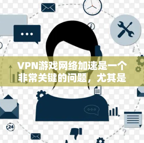 VPN游戏网络加速是一个非常关键的问题，尤其是对于长时间在线观看游戏或视频内容的用户来说。以下是关于VPN游戏网络加速的一些关键点和建议