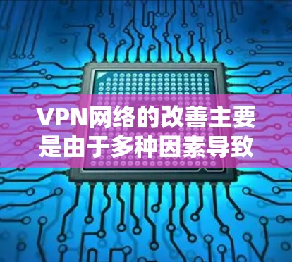 VPN网络的改善主要是由于多种因素导致的，包括硬件设备、软件更新以及网络环境的变化。以下是一些可能改善VPN网络的具体方面