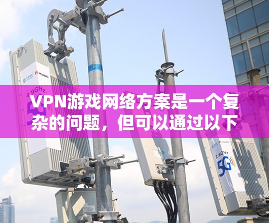 VPN游戏网络方案是一个复杂的问题，但可以通过以下步骤来解决