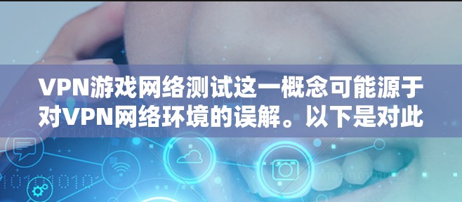 VPN游戏网络测试这一概念可能源于对VPN网络环境的误解。以下是对此问题的详细分析