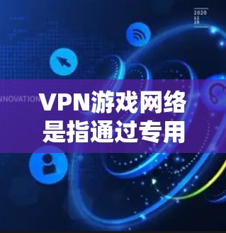 VPN游戏网络是指通过专用的VPN连接，用于在国际或特定地区的虚拟平台上观看或下载游戏内容。VPN游戏网络的主要作用是提供安全的、匿名的网络连接，让用户能够访问世界各地的虚拟游戏、直播、在线服务等