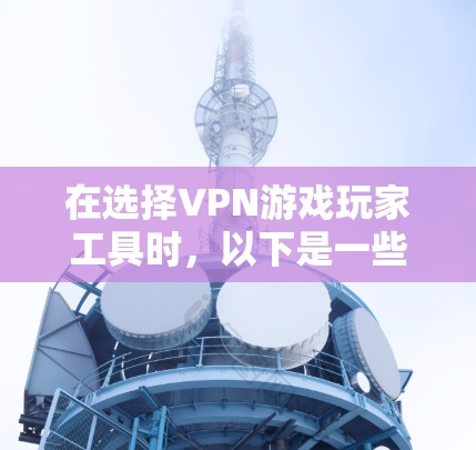在选择VPN游戏玩家工具时，以下是一些综合考虑的因素，帮助你做出明智的决定