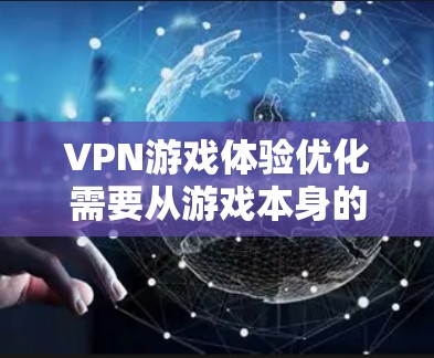VPN游戏体验优化需要从游戏本身的技术优化、VPN设置的优化以及连接速度的优化等多个方面入手。以下是一些具体的优化建议