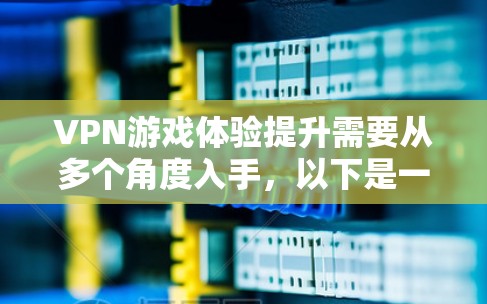 VPN游戏体验提升需要从多个角度入手，以下是一些具体的方法和建议，帮助你提升游戏体验