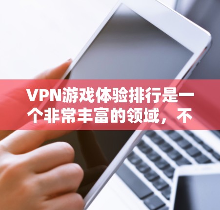 VPN游戏体验排行是一个非常丰富的领域，不同的VPN平台和游戏类型会有不同的体验。以下是一些常见的VPN游戏体验排行，供参考