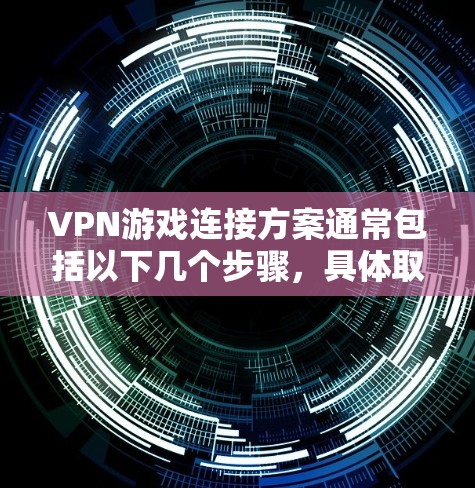 VPN游戏连接方案通常包括以下几个步骤，具体取决于VPN平台和游戏的连接方式