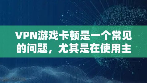 VPN游戏卡顿是一个常见的问题,尤其是在使用主流的VPN服务时。以下是一些可能的解决方案,帮助你快速解决游戏卡顿的问题 VPN游戏卡顿是一个常见的问题,尤其是在使用主流的VPN服务时。以下是一些可能的解决方案,帮助你快速解决游戏卡顿的问题
