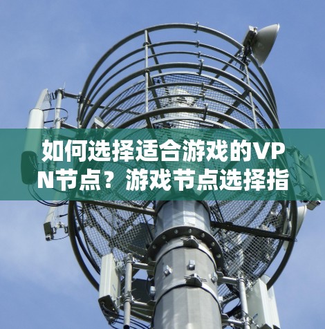 如何选择适合游戏的VPN节点？游戏节点选择指南