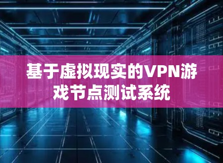 基于虚拟现实的VPN游戏节点测试系统 基于虚拟现实的VPN游戏节点测试系统