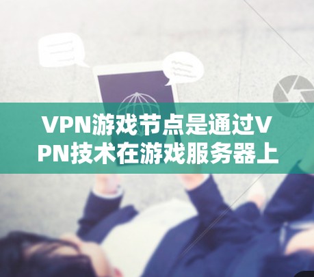 VPN游戏节点是通过VPN技术在游戏服务器上运行的加密网络，为玩家提供安全、多设备支持、游戏加速和延迟补偿等多种功能。以下是选择VPN游戏节点的关键因素