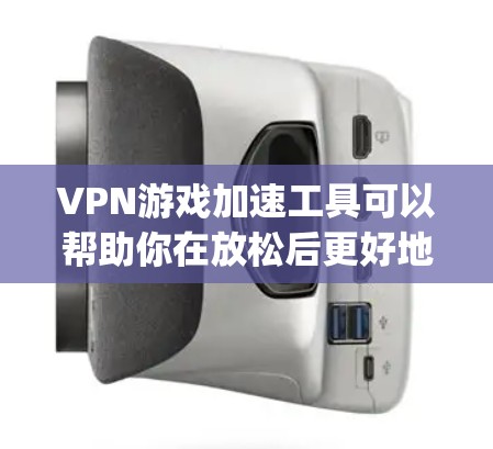 VPN游戏加速工具可以帮助你在放松后更好地玩 games，尤其是那些需要带宽或稳定性的游戏。以下是一些推荐的VPN游戏加速工具，供你参考