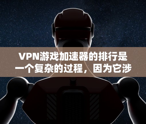 VPN游戏加速器的排行是一个复杂的过程，因为它涉及到多个因素，包括服务器稳定性、延迟、安全性和流畅度等。以下是根据这些因素整理的一些VPN游戏加速器的排行，供参考