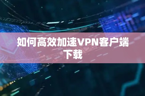 如何高效加速VPN客户端下载 如何高效加速VPN客户端下载