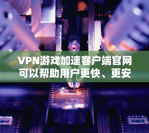 VPN游戏加速客户端官网可以帮助用户更快、更安全地访问VPN游戏，避免被VPN平台中的攻击。以下是几个推荐的<strong>VPN加速器</strong>