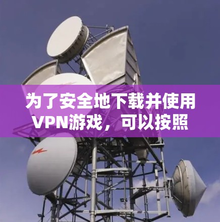 为了安全地下载并使用VPN游戏,可以按照以下步骤进行 为了安全地下载并使用VPN游戏,可以按照以下步骤进行