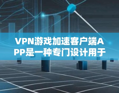 VPN游戏加速客户端APP是一种专门设计用于加速VPN下载的工具，帮助用户在下载过程中提升速度。以下是逐步的指南，帮助您安装和使用这些加速APP