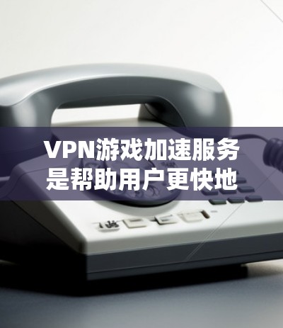 VPN游戏加速服务是帮助用户更快地下载和使用VPN服务的工具。以下是详细的步骤和信息