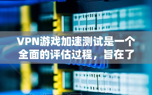 VPN游戏加速测试是一个全面的评估过程，旨在了解VPN环境如何影响游戏的性能。以下是对该过程的详细总结和分析