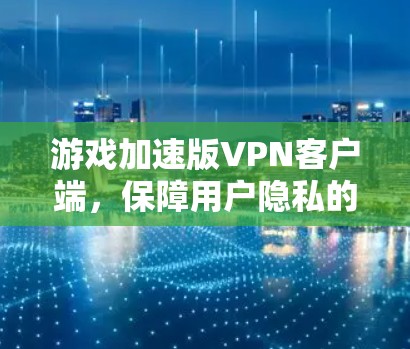 游戏加速版VPN客户端，保障用户隐私的高效解决方案